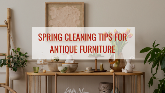 Spring Cleaning Tips for Antique Furniture: How to Care for Your Treasured Pieces