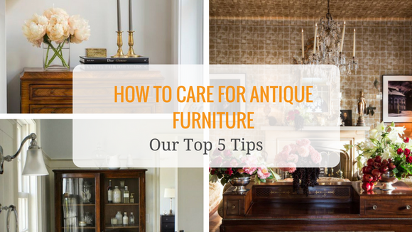 How to Care For Your Antique Furniture - Our Top 5 Tips